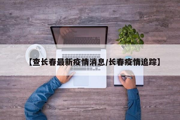 “长春市疫情最新情况” 长春市疫情消息？-第2张图片