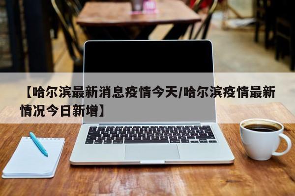 “哈尔滨最新通知今天” 哈尔滨疫情提醒？-第2张图片